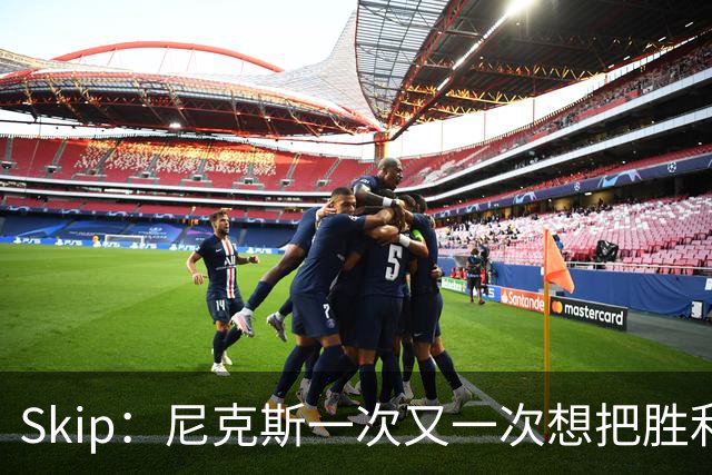 Skip：尼克斯一次又一次想把胜利还给马刺 但马刺就是接不住